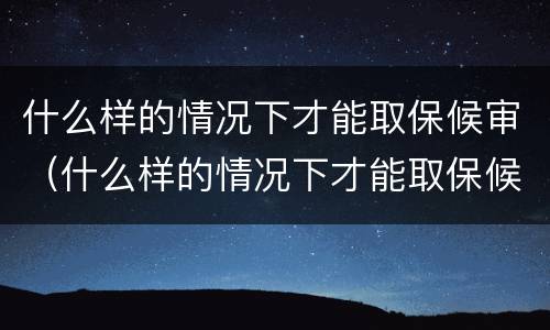 什么样的情况下才能取保候审（什么样的情况下才能取保候审呢）