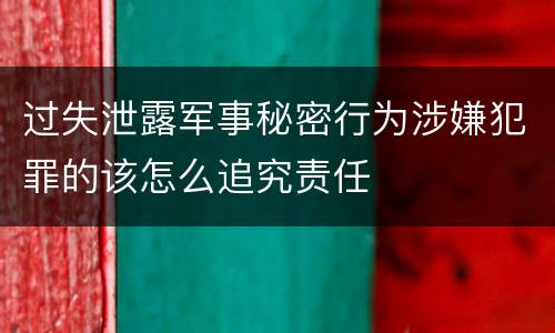 过失泄露军事秘密行为涉嫌犯罪的该怎么追究责任
