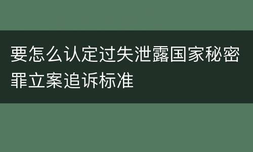 要怎么认定过失泄露国家秘密罪立案追诉标准