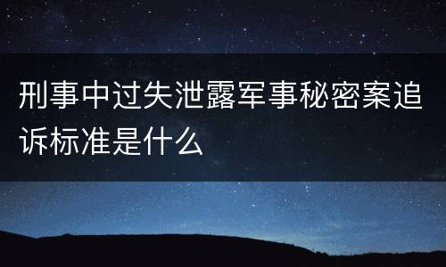 刑事中过失泄露军事秘密案追诉标准是什么