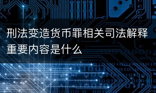 刑法变造货币罪相关司法解释重要内容是什么