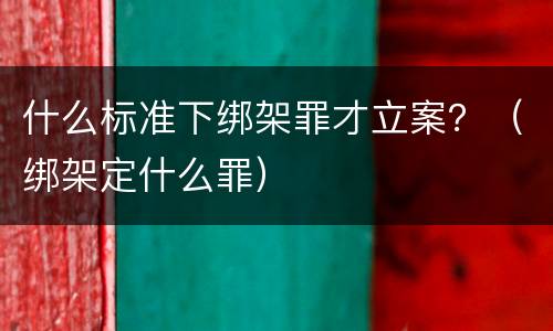什么标准下绑架罪才立案？（绑架定什么罪）