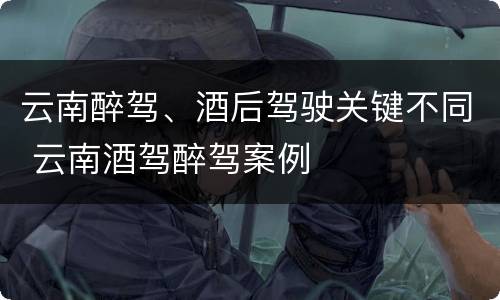 云南醉驾、酒后驾驶关键不同 云南酒驾醉驾案例