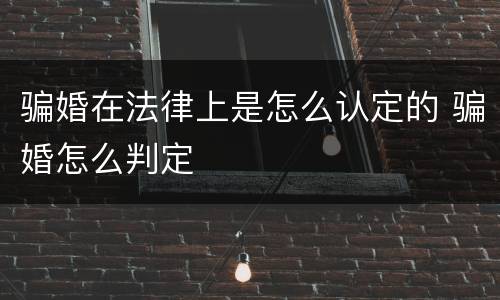 骗婚在法律上是怎么认定的 骗婚怎么判定