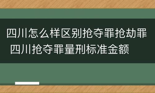 四川怎么样区别抢夺罪抢劫罪 四川抢夺罪量刑标准金额