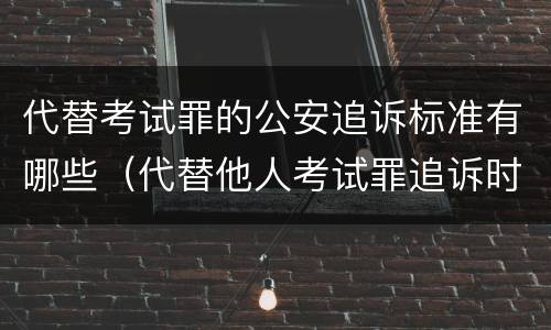 代替考试罪的公安追诉标准有哪些（代替他人考试罪追诉时效）