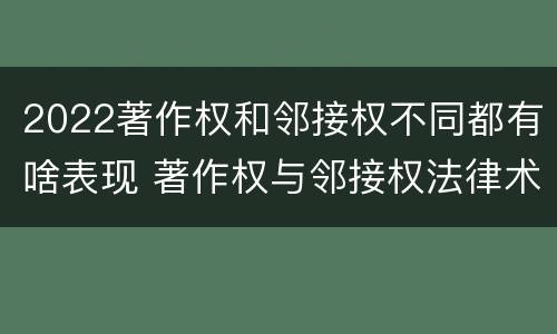2022著作权和邻接权不同都有啥表现 著作权与邻接权法律术语汇编