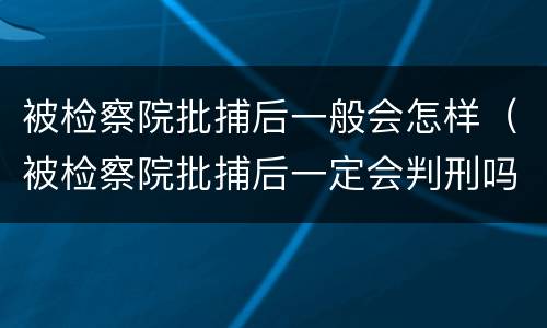 被检察院批捕后一般会怎样（被检察院批捕后一定会判刑吗）