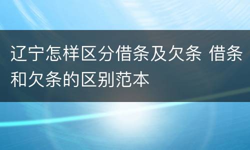 辽宁怎样区分借条及欠条 借条和欠条的区别范本