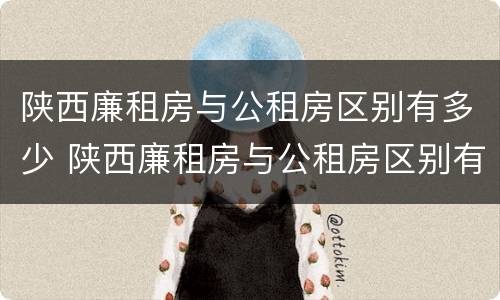 陕西廉租房与公租房区别有多少 陕西廉租房与公租房区别有多少套房