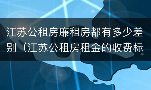 江苏公租房廉租房都有多少差别（江苏公租房租金的收费标准）