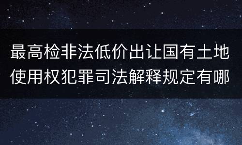 最高检非法低价出让国有土地使用权犯罪司法解释规定有哪些内容