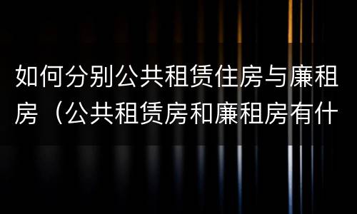 如何分别公共租赁住房与廉租房（公共租赁房和廉租房有什么区别）