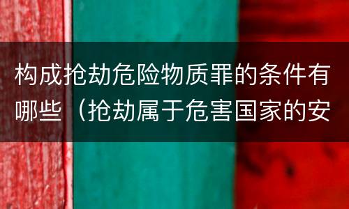 构成抢劫危险物质罪的条件有哪些（抢劫属于危害国家的安全罪）
