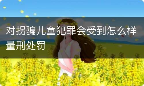 对拐骗儿童犯罪会受到怎么样量刑处罚
