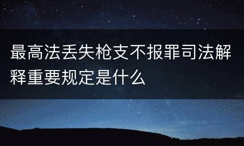 最高法丢失枪支不报罪司法解释重要规定是什么