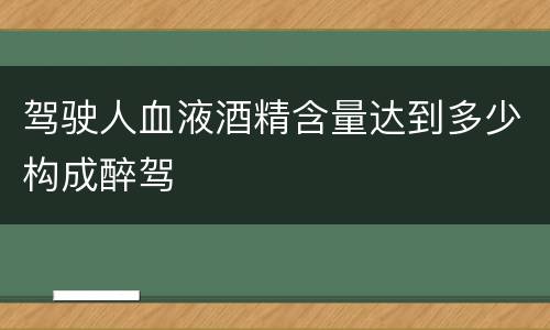 驾驶人血液酒精含量达到多少构成醉驾