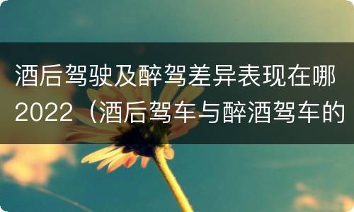 酒后驾驶及醉驾差异表现在哪2022（酒后驾车与醉酒驾车的标准及相应的处罚）