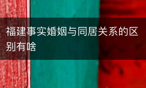 福建事实婚姻与同居关系的区别有啥