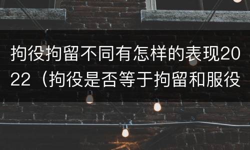 拘役拘留不同有怎样的表现2022（拘役是否等于拘留和服役）