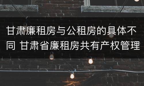 甘肃廉租房与公租房的具体不同 甘肃省廉租房共有产权管理办法