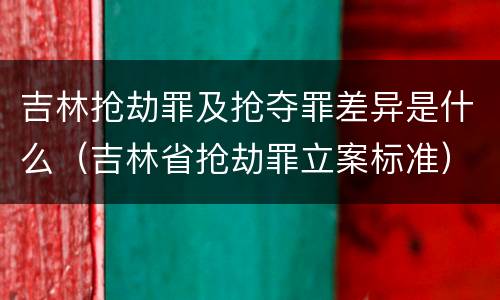 吉林抢劫罪及抢夺罪差异是什么（吉林省抢劫罪立案标准）