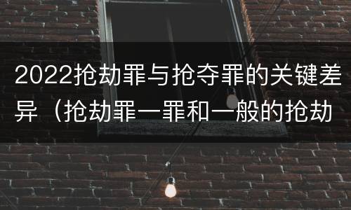 2022抢劫罪与抢夺罪的关键差异（抢劫罪一罪和一般的抢劫罪）
