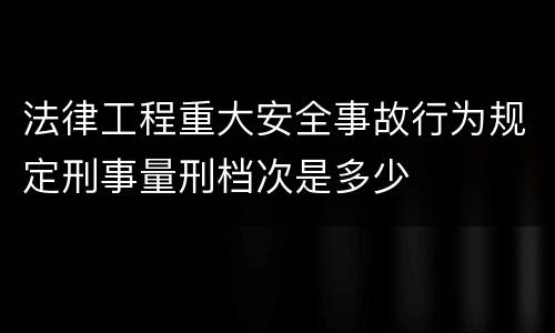 法律工程重大安全事故行为规定刑事量刑档次是多少
