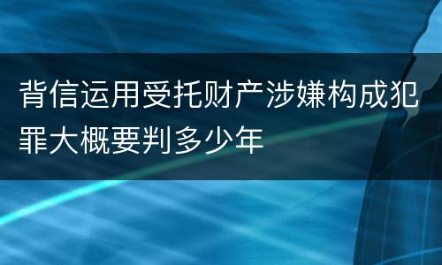 背信运用受托财产涉嫌构成犯罪大概要判多少年