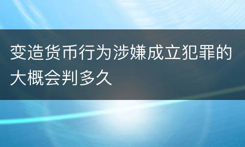 变造货币行为涉嫌成立犯罪的大概会判多久