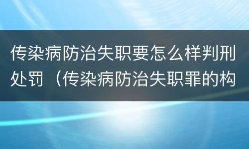 传染病防治失职要怎么样判刑处罚（传染病防治失职罪的构成要件）