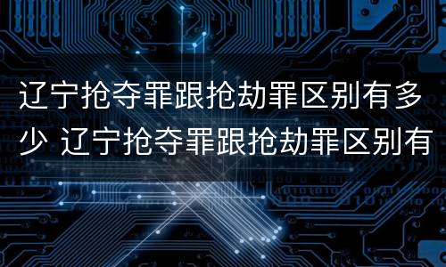 辽宁抢夺罪跟抢劫罪区别有多少 辽宁抢夺罪跟抢劫罪区别有多少金额
