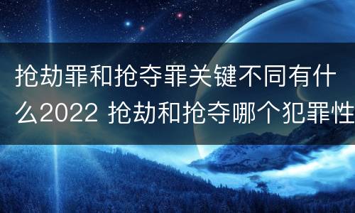 抢劫罪和抢夺罪关键不同有什么2022 抢劫和抢夺哪个犯罪性质严重