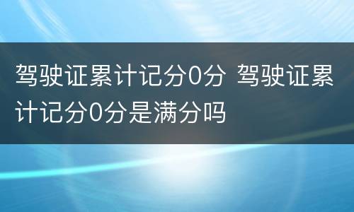 驾驶证累计记分0分 驾驶证累计记分0分是满分吗