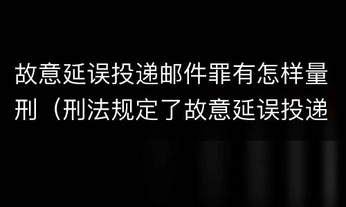 故意延误投递邮件罪有怎样量刑（刑法规定了故意延误投递邮件罪）