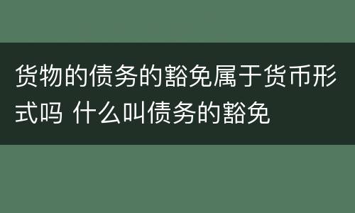 货物的债务的豁免属于货币形式吗 什么叫债务的豁免