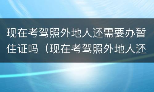现在考驾照外地人还需要办暂住证吗（现在考驾照外地人还需要办暂住证吗）