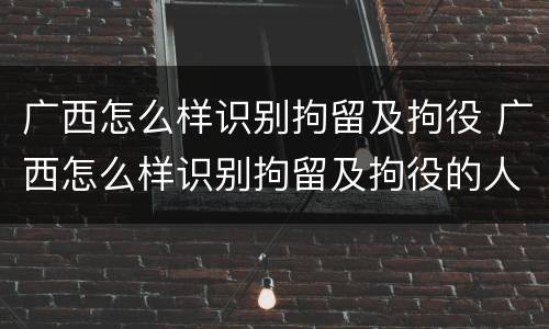 广西怎么样识别拘留及拘役 广西怎么样识别拘留及拘役的人