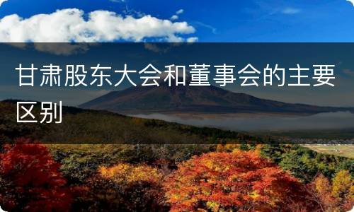 甘肃股东大会和董事会的主要区别