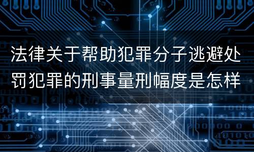 法律关于帮助犯罪分子逃避处罚犯罪的刑事量刑幅度是怎样的