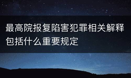 最高院报复陷害犯罪相关解释包括什么重要规定