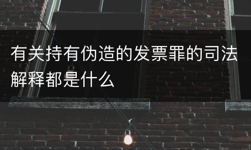有关持有伪造的发票罪的司法解释都是什么