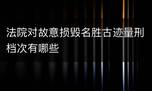 法院对故意损毁名胜古迹量刑档次有哪些