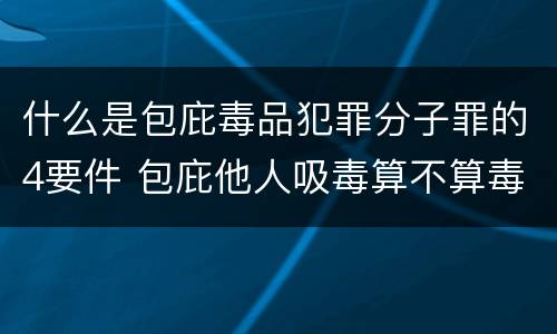 什么是包庇毒品犯罪分子罪的4要件 包庇他人吸毒算不算毒品犯罪