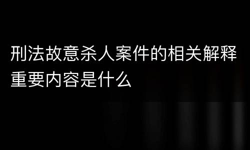 刑法故意杀人案件的相关解释重要内容是什么