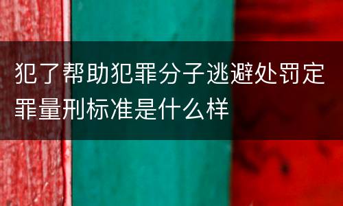犯了帮助犯罪分子逃避处罚定罪量刑标准是什么样