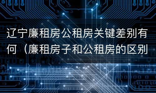 辽宁廉租房公租房关键差别有何（廉租房子和公租房的区别）