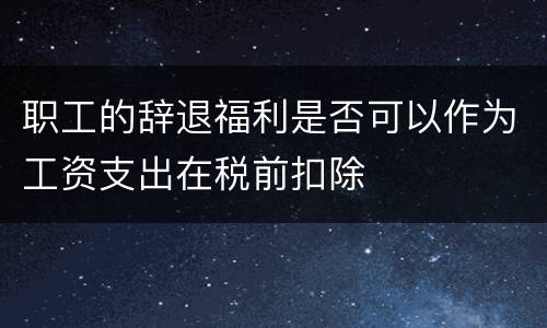 职工的辞退福利是否可以作为工资支出在税前扣除