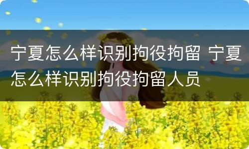 宁夏怎么样识别拘役拘留 宁夏怎么样识别拘役拘留人员