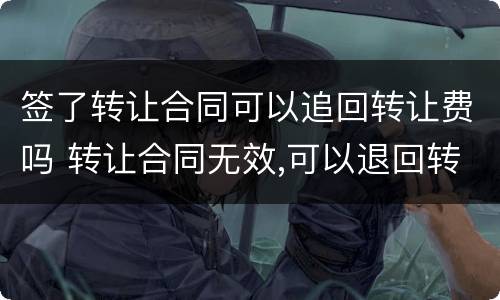 签了转让合同可以追回转让费吗 转让合同无效,可以退回转让费吗?